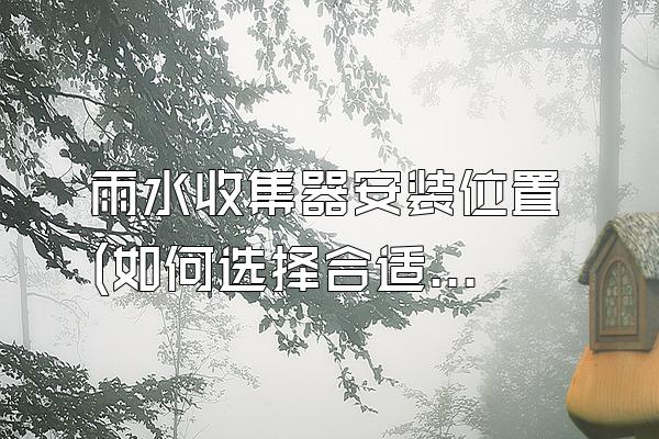 雨水收集器安装位置 (如何选择合适的雨水收集器安装位置)