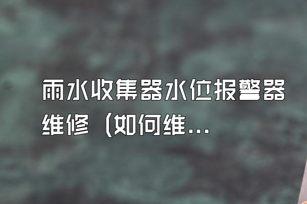 雨水收集器水位报警器维修 (如何维修雨水收集器水位报警器)