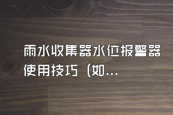 雨水收集器水位报警器使用技巧 (如何正确使用雨水收集器水位报警器)