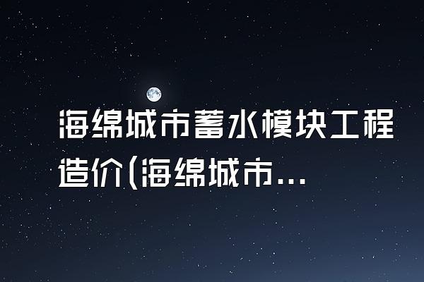 海绵城市蓄水模块工程造价(海绵城市蓄水模块工程造价控制与评估)