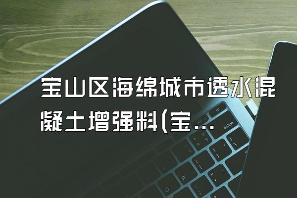 宝山区海绵城市透水混凝土增强料(宝山区海绵城市透水混凝土增强料选择与应用)