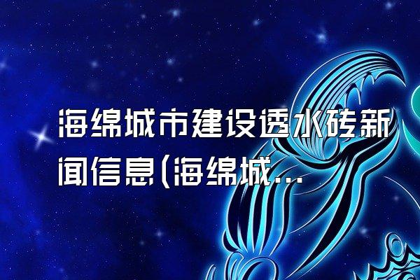 海绵城市建设透水砖新闻信息(海绵城市建设透水砖的新闻报道与信息汇总)