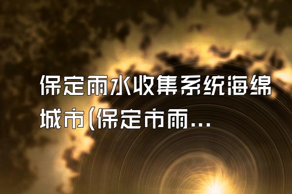 保定雨水收集系统海绵城市(保定市雨水收集系统在海绵城市建设中的应用)