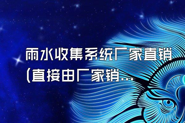 雨水收集系统厂家直销(直接由厂家销售的雨水收集系统)