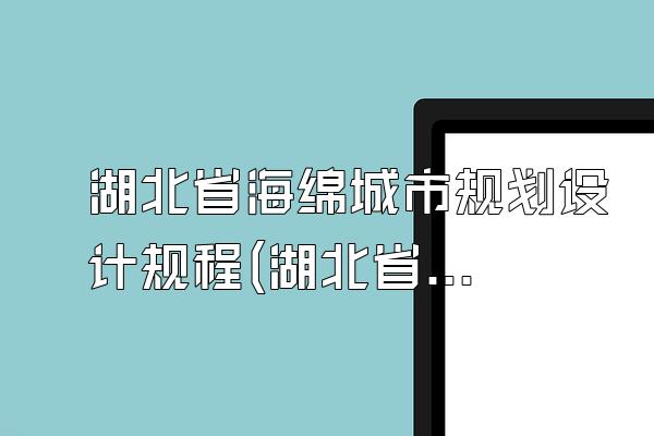 湖北省海绵城市规划设计规程(湖北省海绵城市规划设计的相关规程与标准)