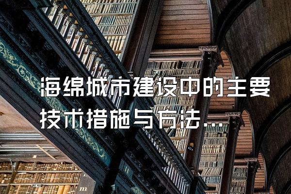 海绵城市建设中的主要技术措施与方法(海绵城市建设中的关键技术措施与实施方法)