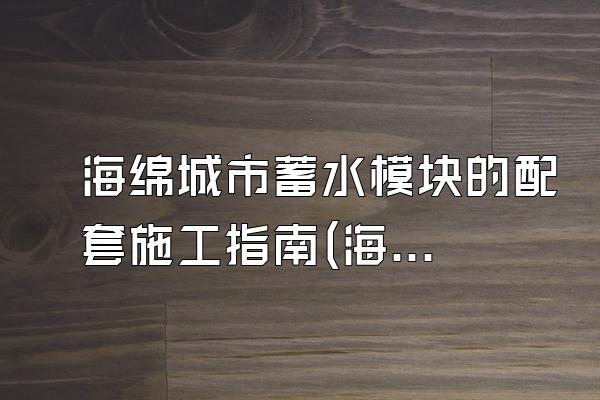 海绵城市蓄水模块的配套施工指南(海绵城市蓄水模块的配套施工步骤与指南)