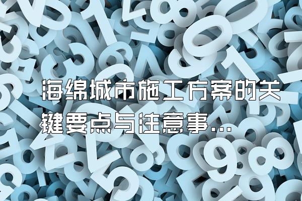 海绵城市施工方案的关键要点与注意事项(海绵城市施工方案的重点要点与注意事项)