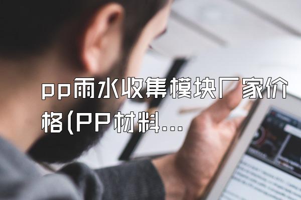 pp雨水收集模块厂家价格(PP材料雨水收集模块的厂家价格)