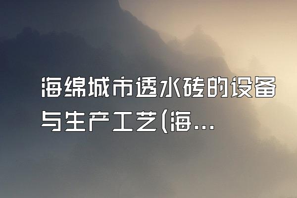 海绵城市透水砖的设备与生产工艺(海绵城市透水砖的生产设备与制造工艺)