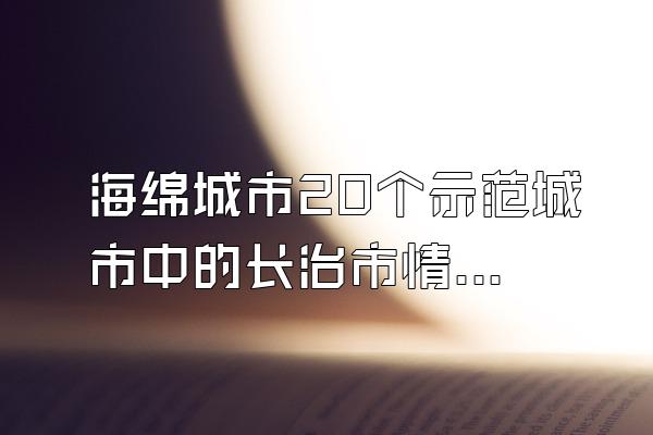 海绵城市20个示范城市中的长治市情况(长治市作为海绵城市示范城市的建设情况与成果