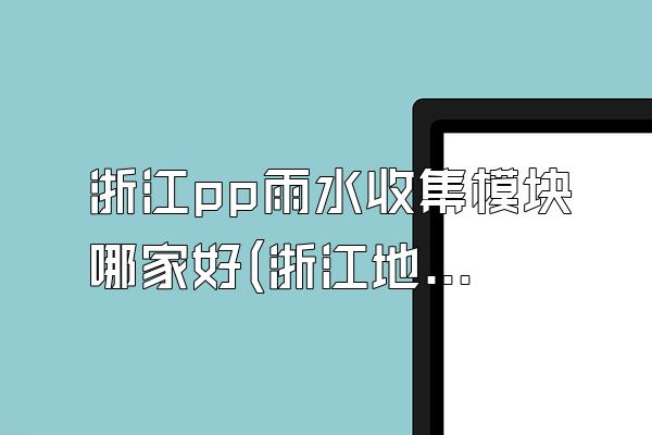 浙江pp雨水收集模块哪家好(浙江地区哪家厂家的PP雨水收集模块好)