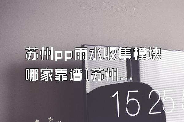 苏州pp雨水收集模块哪家靠谱(苏州地区哪家厂家的PP雨水收集模块靠谱)