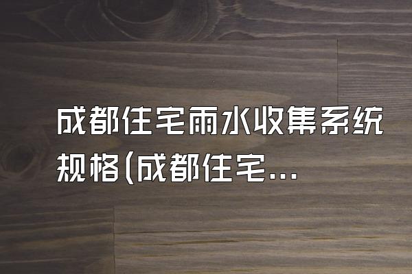 成都住宅雨水收集系统规格(成都住宅雨水收集系统的规格)