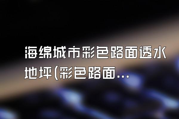 海绵城市彩色路面透水地坪(彩色路面透水地坪在海绵城市设计中的应用)