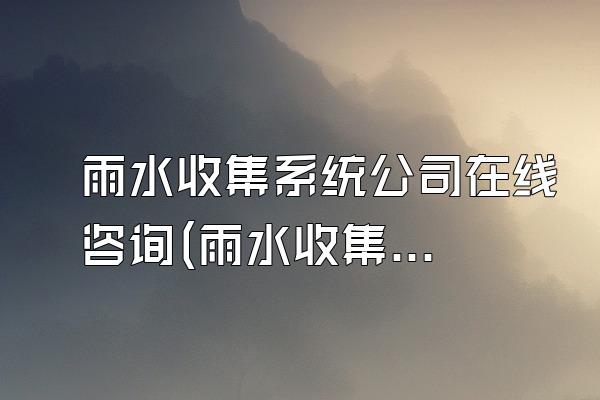 雨水收集系统公司在线咨询(雨水收集系统公司的在线咨询)