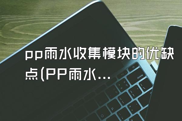 pp雨水收集模块的优缺点(PP雨水收集模块的优缺点)