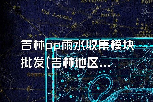 吉林pp雨水收集模块批发(吉林地区的PP雨水收集模块批发)