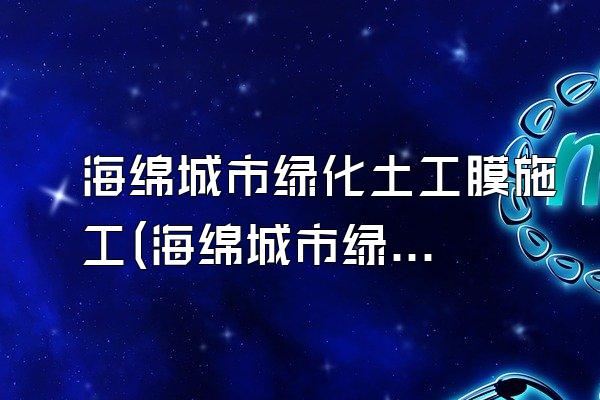 海绵城市绿化土工膜施工(海绵城市绿化工程中土工膜的施工方法和要点)