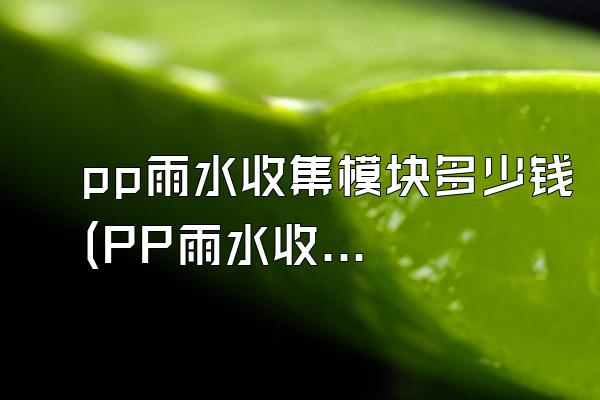 pp雨水收集模块多少钱(PP雨水收集模块的价格)