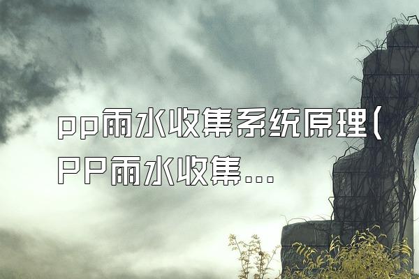 pp雨水收集系统原理(PP雨水收集系统的原理)