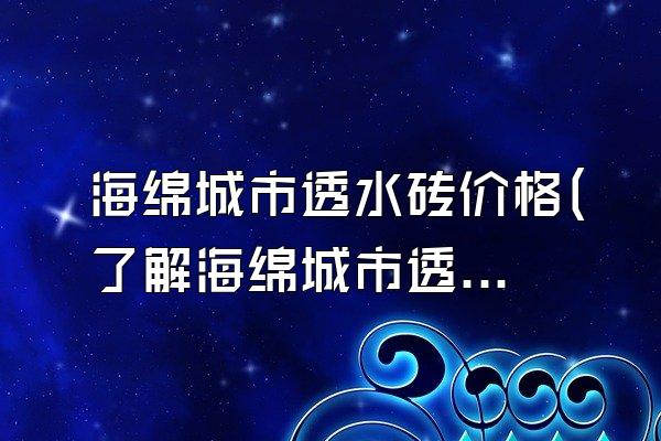 海绵城市透水砖价格(了解海绵城市透水砖的市场价格)