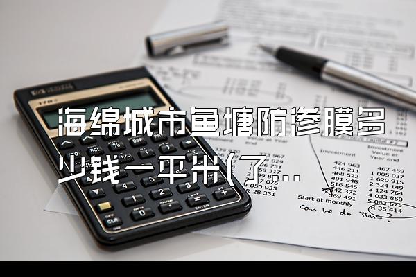 海绵城市鱼塘防渗膜多少钱一平米(了解海绵城市鱼塘防渗膜的价格)