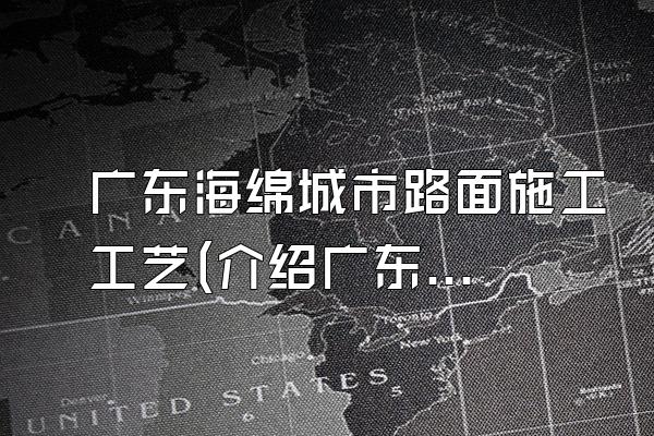 广东海绵城市路面施工工艺(介绍广东地区海绵城市路面施工的工艺流程)