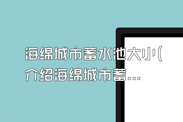 海绵城市蓄水池大小(介绍海绵城市蓄水池的尺寸和容量要求)