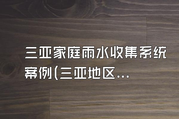 三亚家庭雨水收集系统案例(三亚地区的家庭雨水收集系统案例)