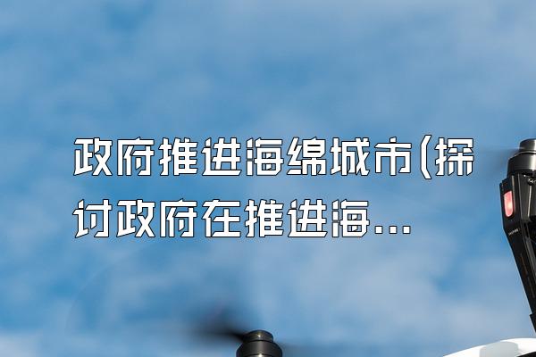 政府推进海绵城市(探讨政府在推进海绵城市建设中的角色和作用)