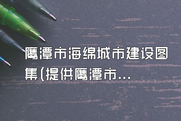 鹰潭市海绵城市建设图集(提供鹰潭市海绵城市建设的图集资料)