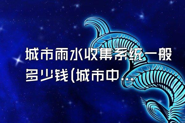 城市雨水收集系统一般多少钱(城市中雨水收集系统的一般价格)