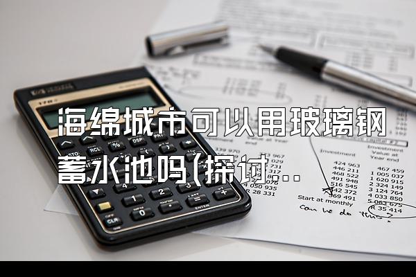 海绵城市可以用玻璃钢蓄水池吗(探讨在海绵城市中是否可以使用玻璃钢材料制作蓄水池)