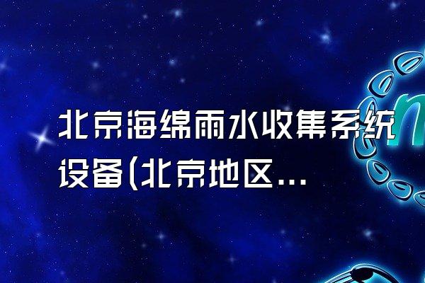 北京海绵雨水收集系统设备(北京地区海绵雨水收集系统的设备)