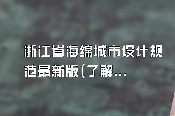 浙江省海绵城市设计规范最新版(了解浙江省最新版的海绵城市设计规范)