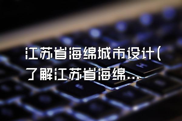 江苏省海绵城市设计(了解江苏省海绵城市建设的设计情况)