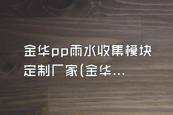 金华pp雨水收集模块定制厂家(金华地区的pp雨水收集模块定制厂家)