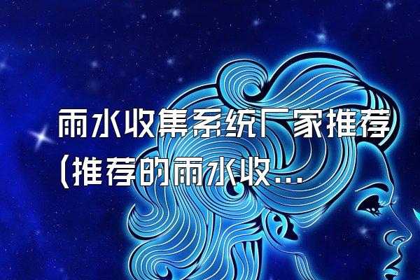 雨水收集系统厂家推荐(推荐的雨水收集系统厂家)