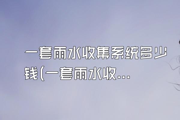 一套雨水收集系统多少钱(一套雨水收集系统的价格是多少)