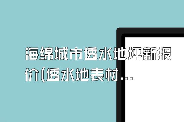 海绵城市透水地坪新报价(透水地表材料价格信息)