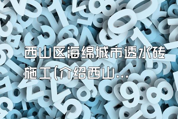 西山区海绵城市透水砖施工(介绍西山区海绵城市透水砖的施工过程)