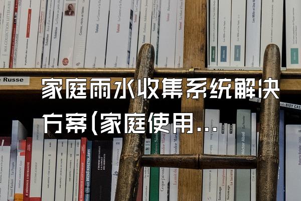 家庭雨水收集系统解决方案(家庭使用的雨水收集系统解决方案)