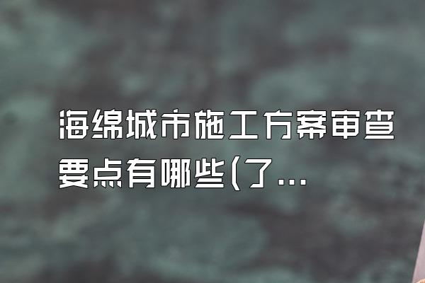 海绵城市施工方案审查要点有哪些(了解海绵城市施工方案审查的主要要点和标准)