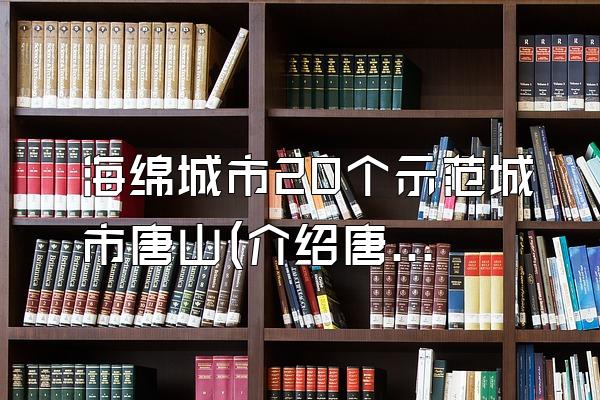 海绵城市20个示范城市唐山(介绍唐山地区作为海绵城市示范的情况)