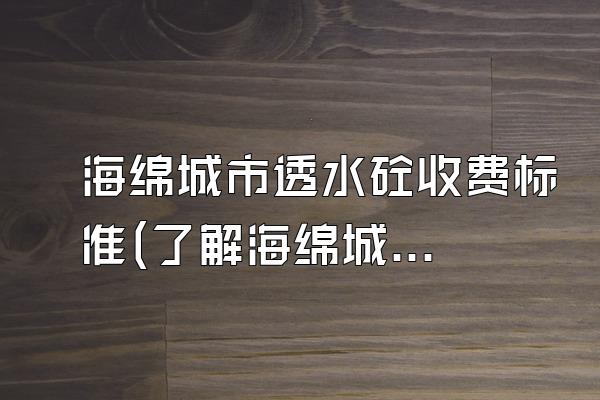 海绵城市透水砼收费标准(了解海绵城市透水混凝土的收费标准)