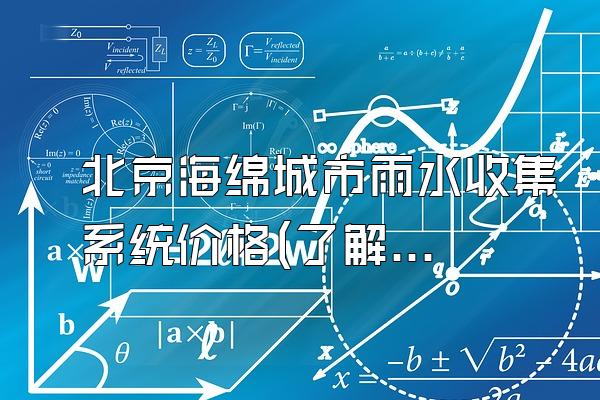 北京海绵城市雨水收集系统价格(了解北京地区海绵城市雨水收集系统的价格)