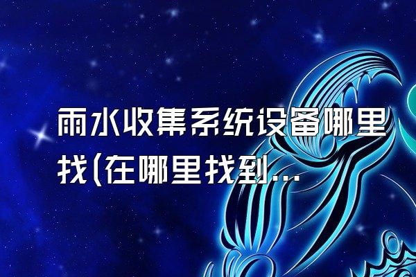 雨水收集系统设备哪里找(在哪里找到雨水收集系统设备)