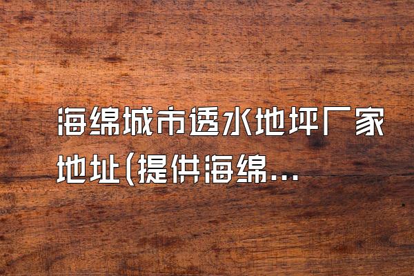 海绵城市透水地坪厂家地址(提供海绵城市透水地坪的厂家地址)