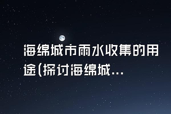 海绵城市雨水收集的用途(探讨海绵城市雨水收集的应用和利用方式)